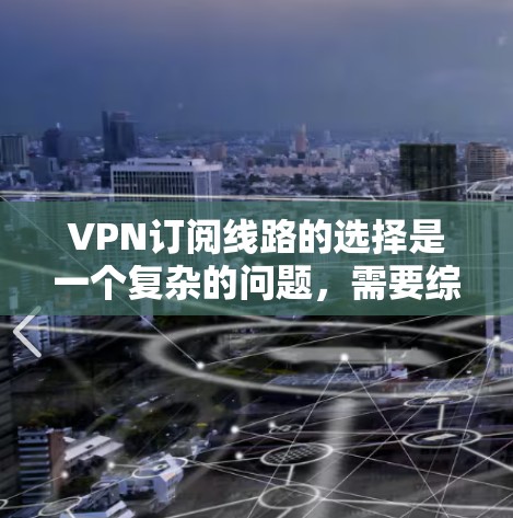 VPN订阅线路的选择是一个复杂的问题，需要综合考虑多种因素。以下是一些关键点，帮助你做出明智的决定