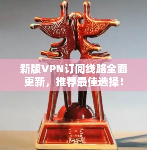 新版VPN订阅线路全面更新，推荐最佳选择！