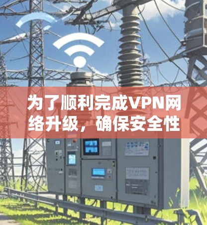 为了顺利完成VPN网络升级,确保安全性和稳定性,以下是分步指南 为了顺利完成VPN网络升级,确保安全性和稳定性,以下是分步指南