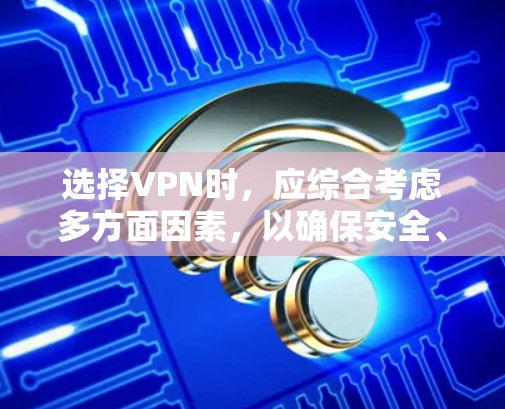 选择VPN时，应综合考虑多方面因素，以确保安全、高效和合适的解决方案。以下是一个有条理的步骤指南