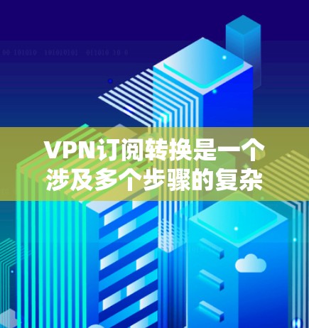 VPN订阅转换是一个涉及多个步骤的复杂过程，需要根据具体的需求和情况来实施。以下是逐步指南