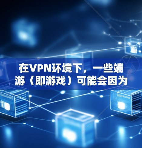 在VPN环境下，一些端游（即游戏）可能会因为版权问题、网络延迟或其他原因变得难以下载或运行。为了应对这种情况，可以尝试使用VPN加速工具来加速下载和打开这些游戏。以下是几种常见的VPN加速工具和方法