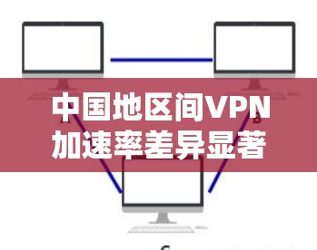 中国地区间VPN加速率差异显著，技术瓶颈与政策限制形成新的安全困境