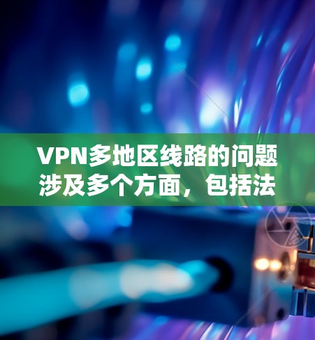 VPN多地区线路的问题涉及多个方面，包括法律、网络安全、技术限制和个人隐私。以下是对此问题的详细分析