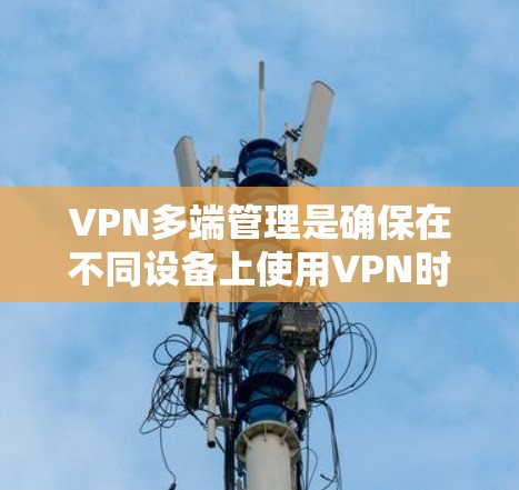 VPN多端管理是确保在不同设备上使用VPN时的安全性和稳定性的关键。以下是对这一过程的详细总结和解释