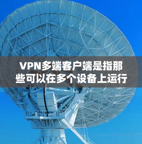 VPN多端客户端是指那些可以在多个设备上运行的虚拟网络（VPN）软件，用户可以通过这些客户端进行多端的VPN操作，包括多端连接、多端用户访问和多端设备管理。以下是对该主题的详细解答
