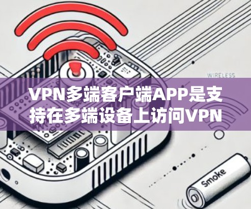 VPN多端客户端APP是支持在多端设备上访问VPN服务的应用程序。以下是对这些APP的详细信息
