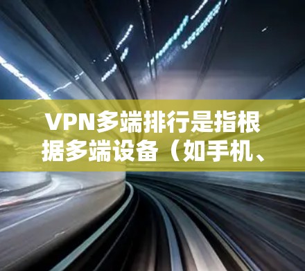 VPN多端排行是指根据多端设备（如手机、电脑、平板）的访问记录和使用情况，对多端用户进行排序的管理。这种排行有助于追踪和监控用户的行为，同时也能帮助平台优化用户体验和内容推荐