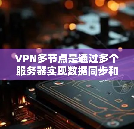 VPN多节点是通过多个服务器实现数据同步和加密，以确保即使其中一个服务器出现问题，数据也能安全地通过其他服务器恢复。以下是多节点VPN的详细介绍