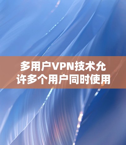 多用户VPN技术允许多个用户同时使用VPN服务，确保数据的安全性和隐私。以下是一步步的解决方案