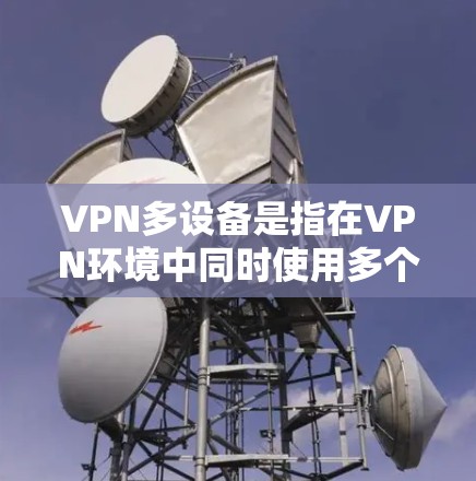 VPN多设备是指在VPN环境中同时使用多个设备，如手机、电脑和平板设备进行数据传输和存储。以下是关于多设备VPN的详细信息