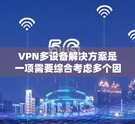 VPN多设备解决方案是一项需要综合考虑多个因素的项目,涉及网络技术、安全配置和设备管理。以下是对该解决方案的详细总结 VPN多设备解决方案是一项需要综合考虑多个因素的项目,涉及网络技术、安全配置和设备管理。以下是对该解决方案的详细总结