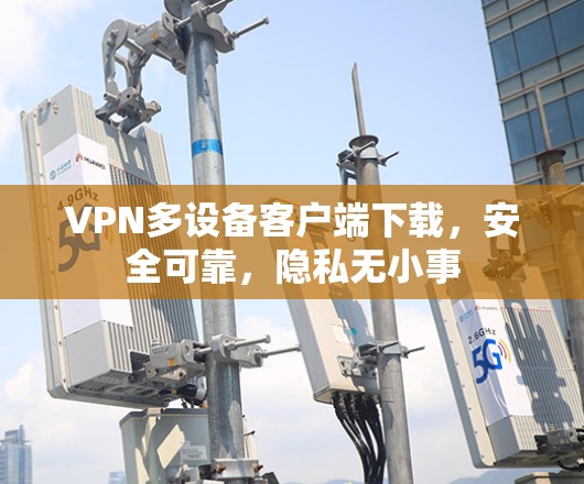 VPN多设备客户端下载，安全可靠，隐私无小事