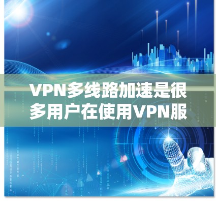 VPN多线路加速是很多用户在使用VPN服务时遇到的问题之一。以下是关于如何处理这种情况的建议