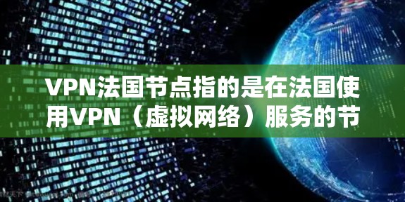 VPN法国节点指的是在法国使用VPN（虚拟网络）服务的节点或设备。法国是一个拥有高度网络安全的国家，政府和企业都提供了多种VPN服务来保障个人和机构的网络安全