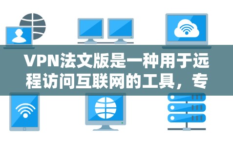 VPN法文版是一种用于远程访问互联网的工具，专为法国用户设计，提供与普通VPN相同的功能和体验，同时符合法国的网络和法律条件。以下是一些关于法文版VPN的详细信息