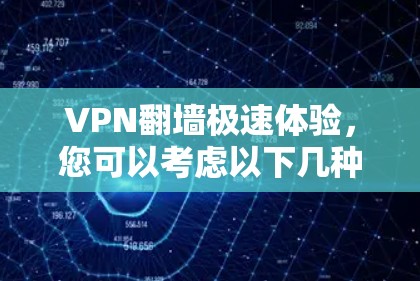 VPN翻墙极速体验，您可以考虑以下几种选择