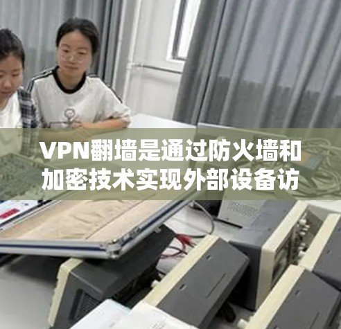 VPN翻墙是通过防火墙和加密技术实现外部设备访问内部网络数据的技术，管理翻墙节点是确保安全和控制访问权限的关键步骤。以下是对该主题的详细总结和扩展