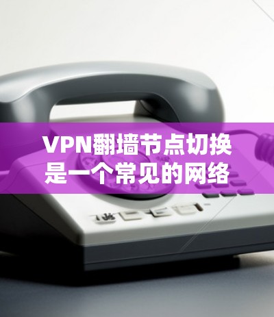 VPN翻墙节点切换是一个常见的网络攻击和安全问题，通常发生在以下情况下