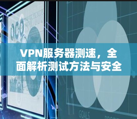 VPN服务器测速，全面解析测试方法与安全提示