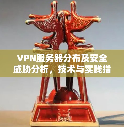 VPN服务器分布及安全威胁分析，技术与实践指南