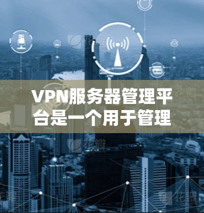 VPN服务器管理平台是一个用于管理VPN服务器的软件工具，旨在保护用户的隐私和信息安全。以下是通过VPN服务器管理平台进行操作的详细步骤