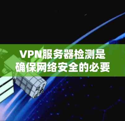VPN服务器检测是确保网络安全的必要步骤。以下是一些步骤和建议，帮助您高效地进行VPN服务器检测