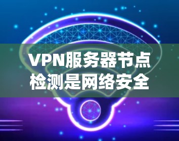 VPN服务器节点检测是网络安全和监控系统中一个重要的任务。它旨在识别和定位VPN服务器，确保这些服务器正常运行并符合安全要求。以下是一个关于VPN服务器节点检测的总结，涵盖了检测、监控和管理等方面