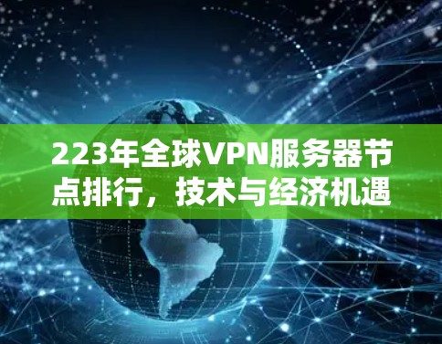 223年全球VPN服务器节点排行，技术与经济机遇分析