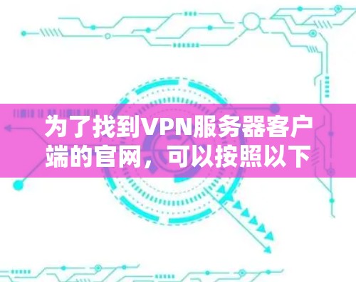 为了找到VPN服务器客户端的官网,可以按照以下步骤进行 为了找到VPN服务器客户端的官网,可以按照以下步骤进行