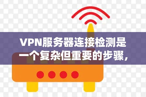 VPN服务器连接检测是一个复杂但重要的步骤，确保VPN的安全性和稳定性。以下是一个清晰的指南，帮助您系统地完成这一任务