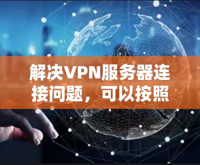 解决VPN服务器连接问题，可以按照以下步骤进行
