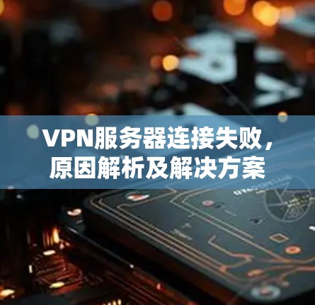 VPN服务器连接失败，原因解析及解决方案