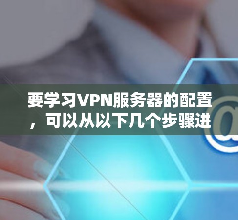 要学习VPN服务器的配置，可以从以下几个步骤进行