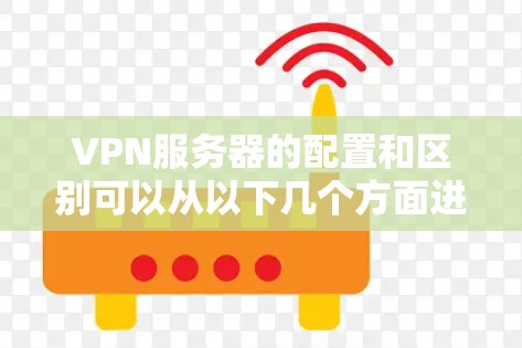 VPN服务器的配置和区别可以从以下几个方面进行详细分析