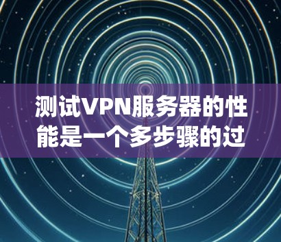 测试VPN服务器的性能是一个多步骤的过程，需要综合使用浏览器、ping脚和Netcat工具，同时注意测试环境的复杂性和服务器的稳定状态。以下是详细的步骤指南