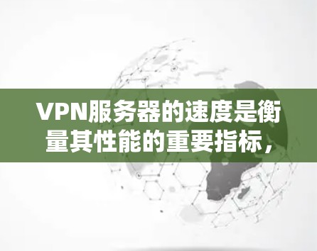 VPN服务器的速度是衡量其性能的重要指标，因此了解服务器的稳定性和响应速度是非常重要的。以下是一些 VPN 服务器速度排行的参考信息
