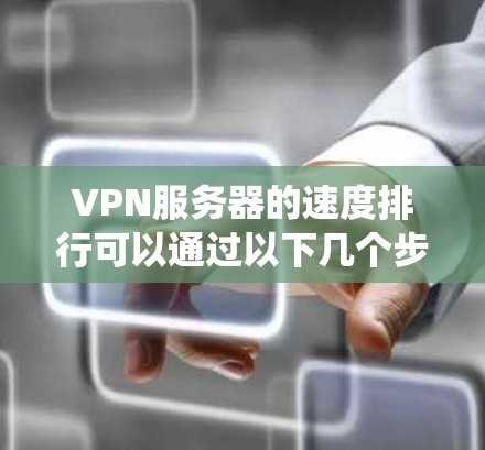 VPN服务器的速度排行可以通过以下几个步骤进行系统地分析和整理