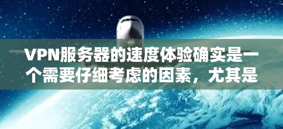 VPN服务器的速度体验确实是一个需要仔细考虑的因素，尤其是在实际使用中。以下是对VPN服务器速度体验的分析，包括实际表现和可能的优化建议
