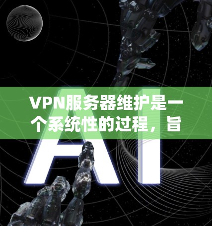 VPN服务器维护是一个系统性的过程，旨在确保服务器正常运行并保护用户数据安全。以下是一个详细且有序的维护指南，涵盖了监控、管理、设置维护和恢复维护的各个方面