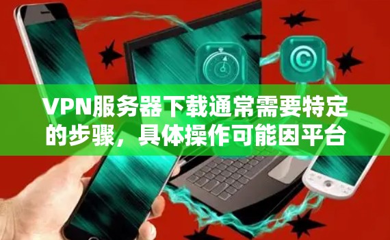 VPN服务器下载通常需要特定的步骤,具体操作可能因平台和工具而异。以下是一些常见的下载步骤和注意事项,帮助你轻松完成VPN服务器下载 VPN服务器下载通常需要特定的步骤,具体操作可能因平台和工具而异。以下是一些常见的下载步骤和注意事项,帮助你轻松完成VPN服务器下载