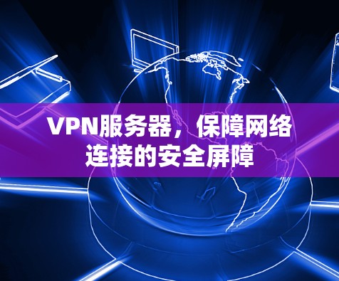 VPN服务器,保障网络连接的安全屏障 VPN服务器,保障网络连接的安全屏障