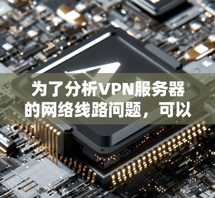 为了分析VPN服务器的网络线路问题，可以按照以下步骤进行排查和解决
