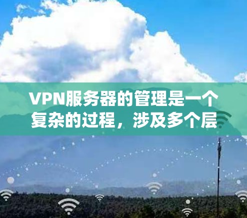 VPN服务器的管理是一个复杂的过程，涉及多个层面的技术和管理方式。以下是一个系统性的学习指南，帮助你理解和掌握VPN服务器的管理