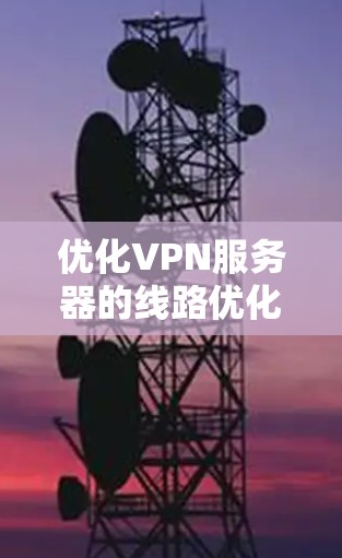 优化VPN服务器的线路优化是一个多方面的问题，可以从以下几个方面入手，以确保服务器的连接稳定且高效