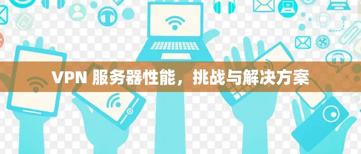 VPN 服务器性能,挑战与解决方案 VPN 服务器性能,挑战与解决方案