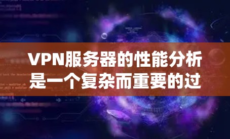 VPN服务器的性能分析是一个复杂而重要的过程，涉及多个方面以确保服务器在不同工作负载下的高效运行。以下是一个系统性、详细的分析框架