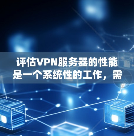 评估VPN服务器的性能是一个系统性的工作，需要综合考虑多个因素。以下是一些关键点和步骤，帮助你评估VPN服务器的性能