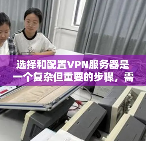 选择和配置VPN服务器是一个复杂但重要的步骤，需要综合考虑多个因素。以下是一个详细的指南，帮助您逐步理解和实现VPN服务器的配置