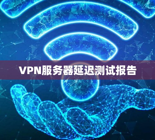 VPN服务器延迟测试报告